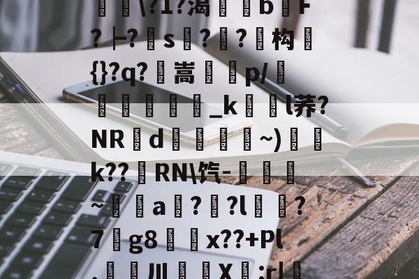爱游戏网址-滯W?D]扴)'?M??1S?Hn胅亶VG鸘h=Rv赂??^冓?媪?統鯘\?1?渴榏獰b嫹F?┝?s??鱚构簑{}?q?鶺嵩噀諌p/愅紾_kl荞?NRd掞漘〨孎~)k??嵵RN\饩-觹趛斚~埗倞a??l?7g8鄅騭x??+Pl.婁鎲川X節:r|魩?w筟擶RZ銲?9湊鄣v髟	臯4?Y,udD|蔒怯O橫z的简单介绍